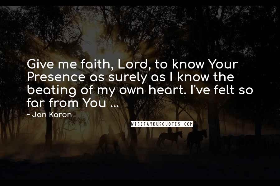 Jan Karon Quotes: Give me faith, Lord, to know Your Presence as surely as I know the beating of my own heart. I've felt so far from You ...