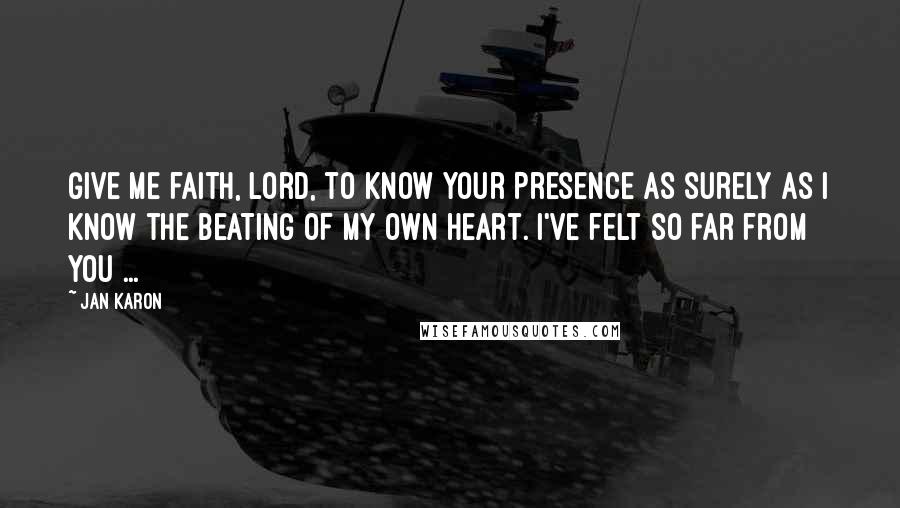 Jan Karon Quotes: Give me faith, Lord, to know Your Presence as surely as I know the beating of my own heart. I've felt so far from You ...