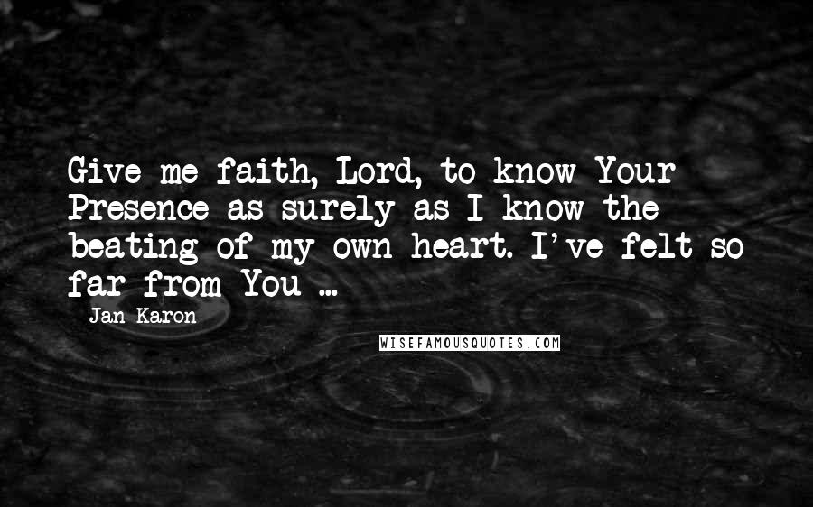 Jan Karon Quotes: Give me faith, Lord, to know Your Presence as surely as I know the beating of my own heart. I've felt so far from You ...