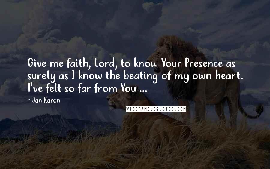 Jan Karon Quotes: Give me faith, Lord, to know Your Presence as surely as I know the beating of my own heart. I've felt so far from You ...