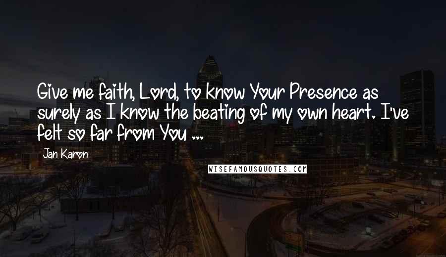 Jan Karon Quotes: Give me faith, Lord, to know Your Presence as surely as I know the beating of my own heart. I've felt so far from You ...