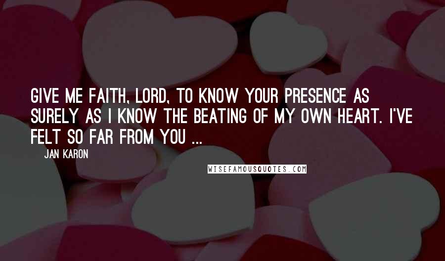 Jan Karon Quotes: Give me faith, Lord, to know Your Presence as surely as I know the beating of my own heart. I've felt so far from You ...