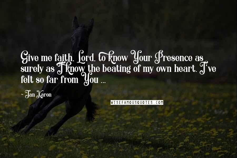 Jan Karon Quotes: Give me faith, Lord, to know Your Presence as surely as I know the beating of my own heart. I've felt so far from You ...