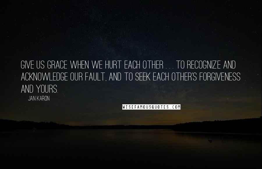 Jan Karon Quotes: Give us grace when we hurt each other . . . to recognize and acknowledge our fault, and to seek each other's forgiveness and yours.