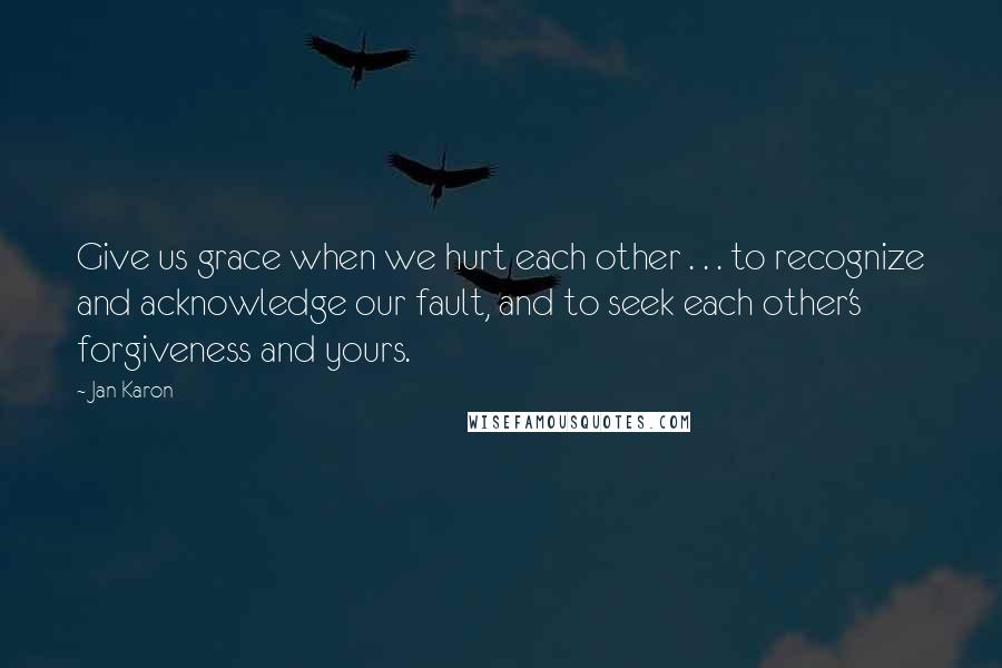 Jan Karon Quotes: Give us grace when we hurt each other . . . to recognize and acknowledge our fault, and to seek each other's forgiveness and yours.