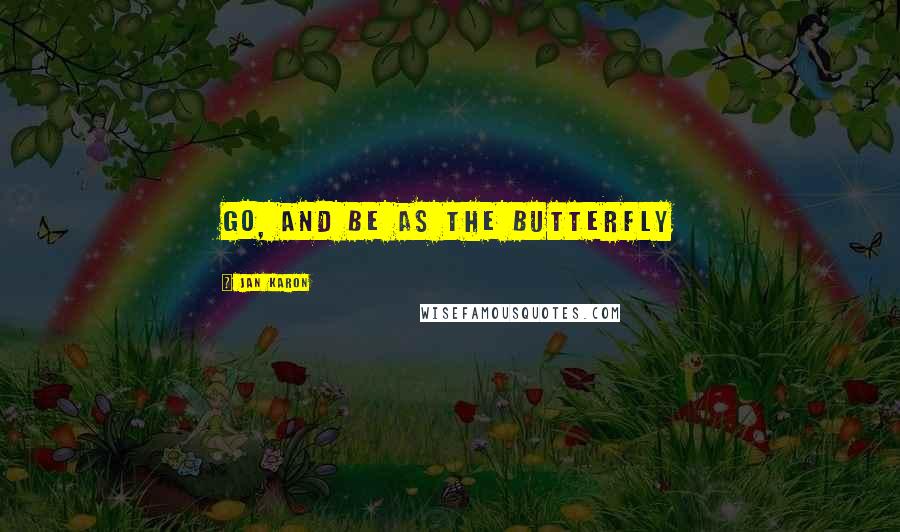 Jan Karon Quotes: Go, and be as the butterfly