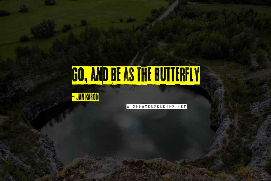 Jan Karon Quotes: Go, and be as the butterfly