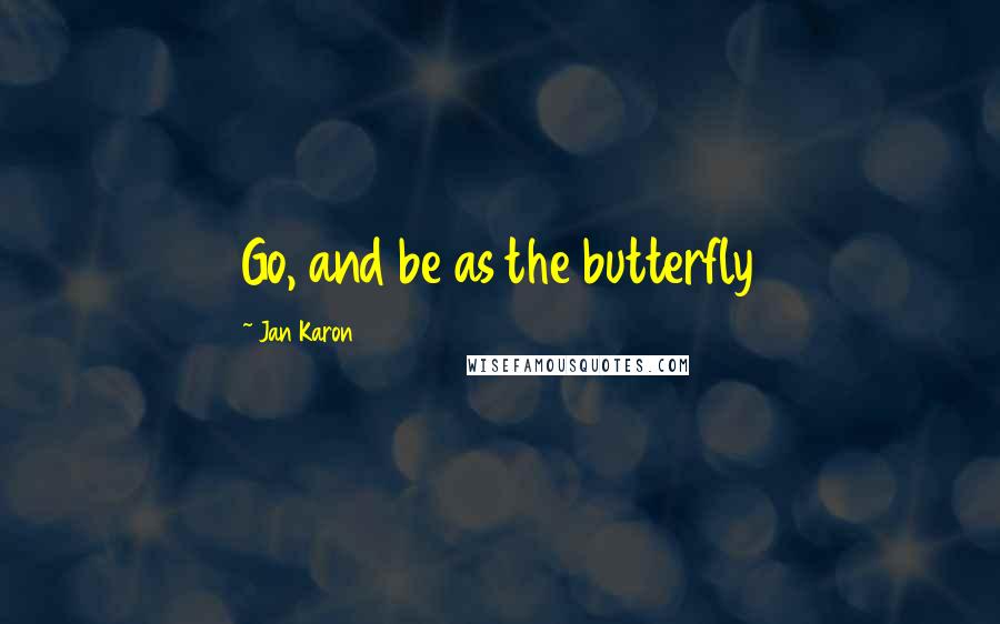 Jan Karon Quotes: Go, and be as the butterfly