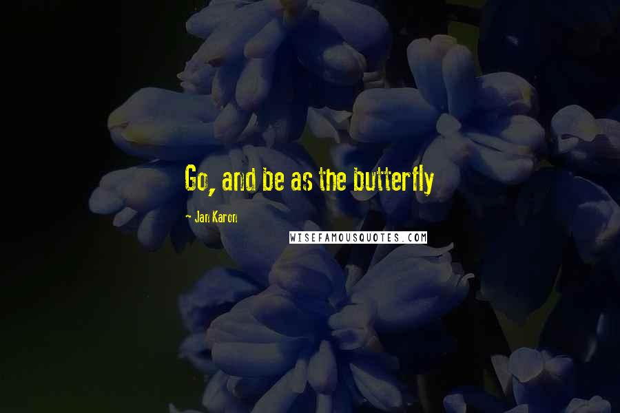 Jan Karon Quotes: Go, and be as the butterfly