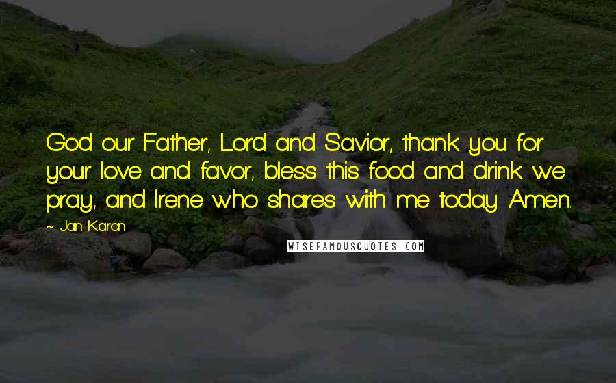 Jan Karon Quotes: God our Father, Lord and Savior, thank you for your love and favor, bless this food and drink we pray, and Irene who shares with me today. Amen.