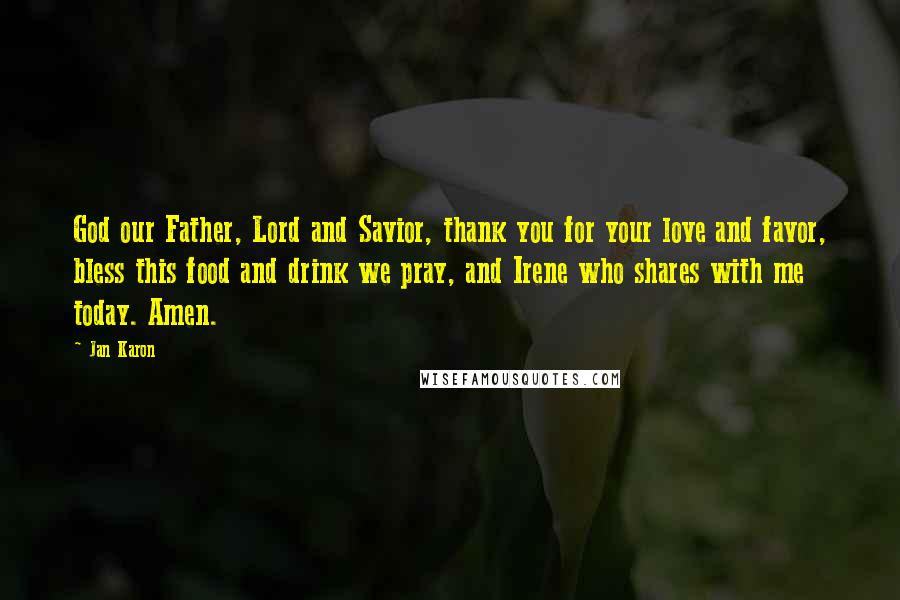 Jan Karon Quotes: God our Father, Lord and Savior, thank you for your love and favor, bless this food and drink we pray, and Irene who shares with me today. Amen.