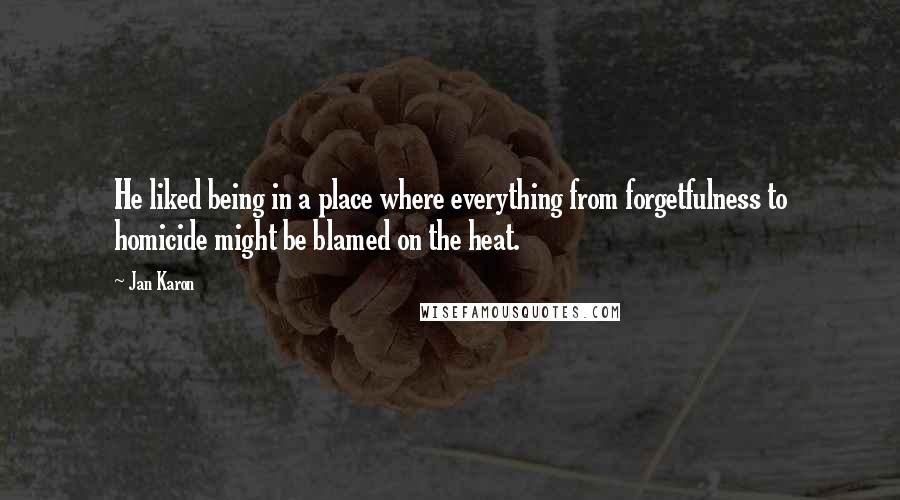 Jan Karon Quotes: He liked being in a place where everything from forgetfulness to homicide might be blamed on the heat.