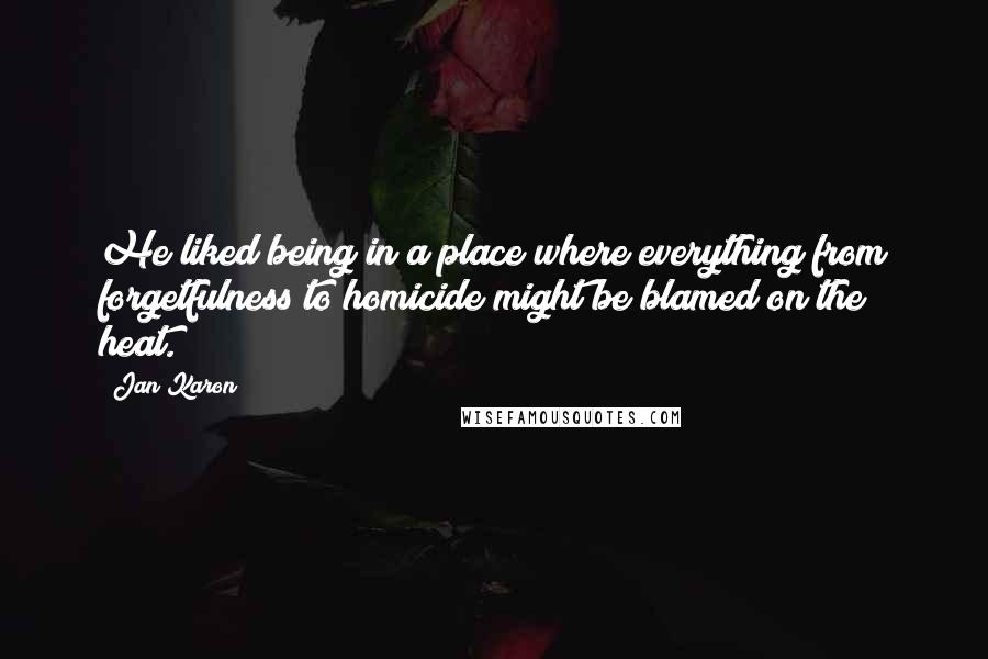 Jan Karon Quotes: He liked being in a place where everything from forgetfulness to homicide might be blamed on the heat.