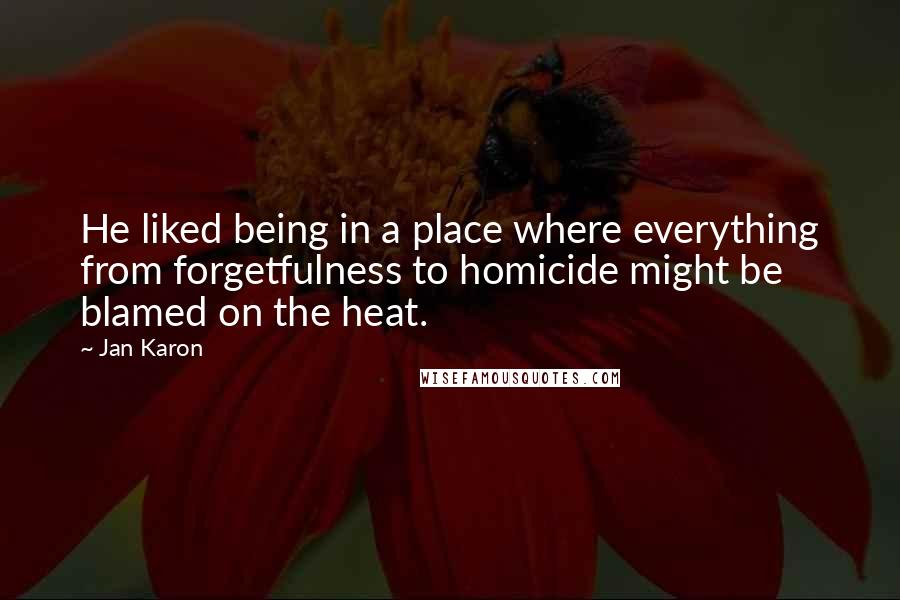 Jan Karon Quotes: He liked being in a place where everything from forgetfulness to homicide might be blamed on the heat.