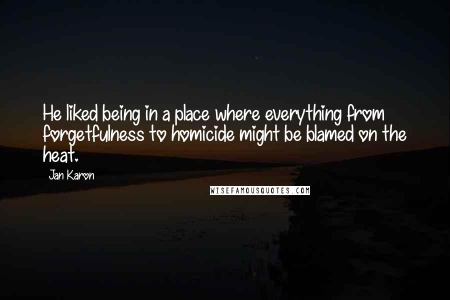 Jan Karon Quotes: He liked being in a place where everything from forgetfulness to homicide might be blamed on the heat.