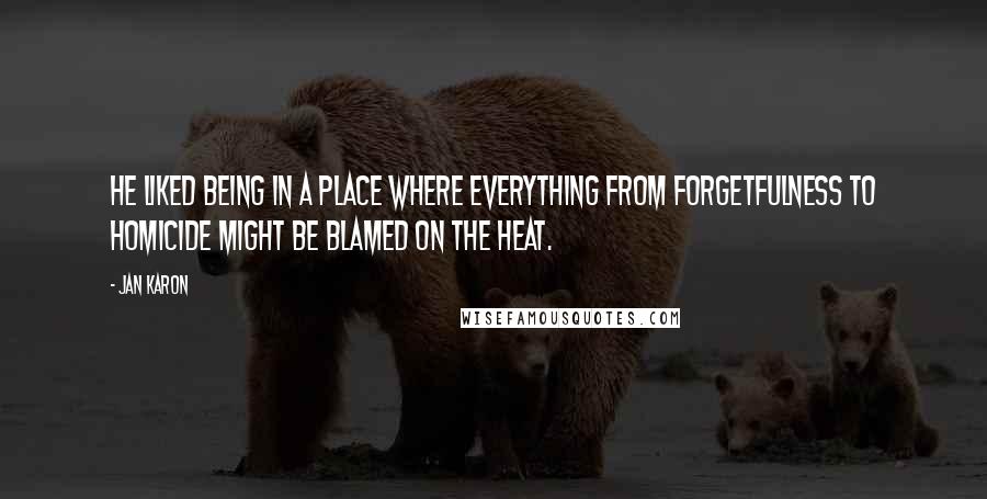 Jan Karon Quotes: He liked being in a place where everything from forgetfulness to homicide might be blamed on the heat.