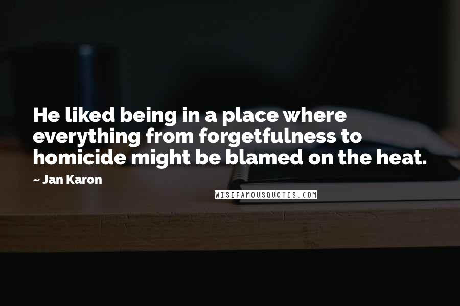 Jan Karon Quotes: He liked being in a place where everything from forgetfulness to homicide might be blamed on the heat.