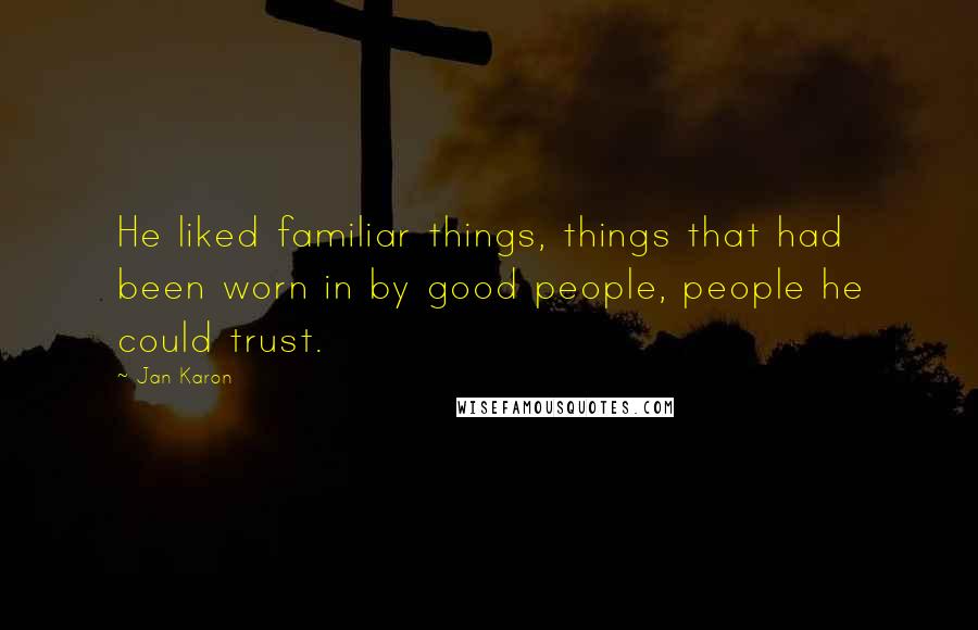 Jan Karon Quotes: He liked familiar things, things that had been worn in by good people, people he could trust.