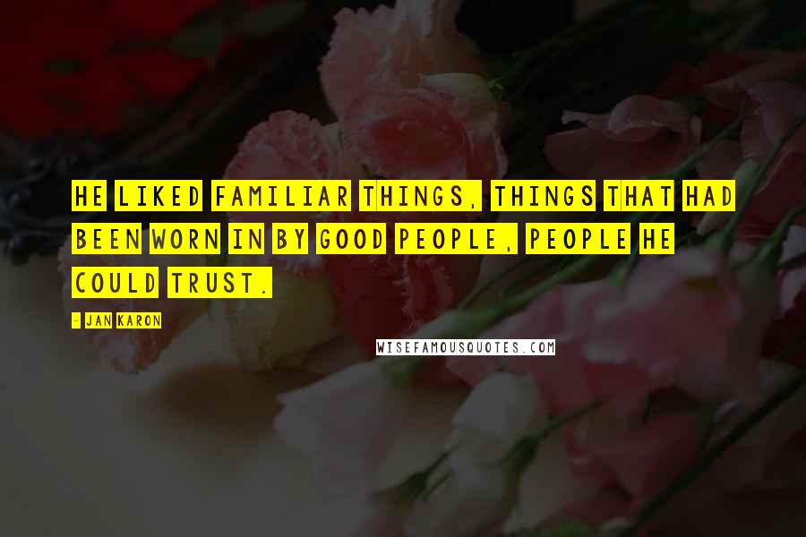 Jan Karon Quotes: He liked familiar things, things that had been worn in by good people, people he could trust.