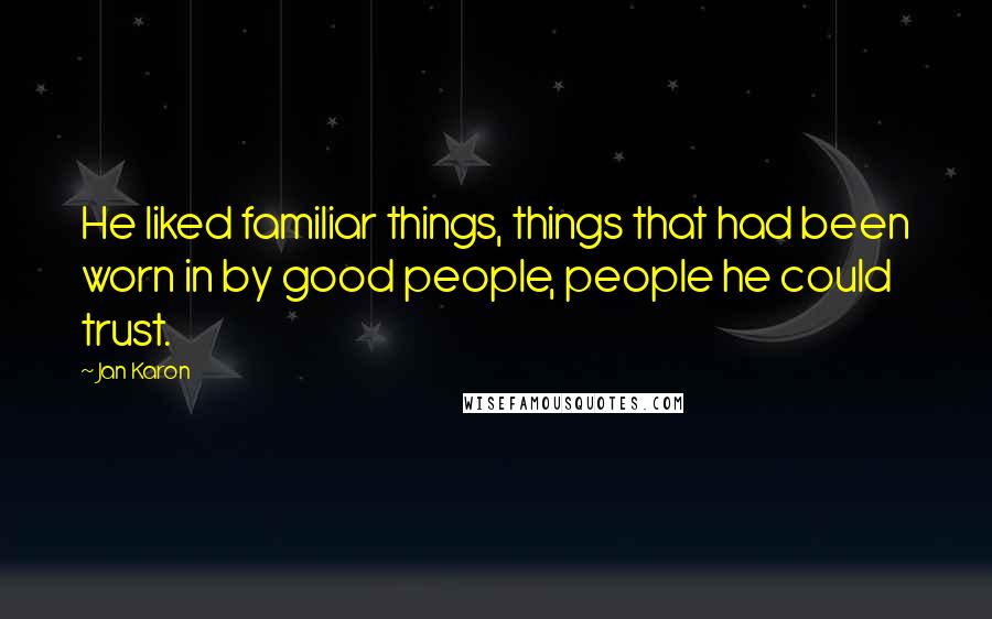 Jan Karon Quotes: He liked familiar things, things that had been worn in by good people, people he could trust.