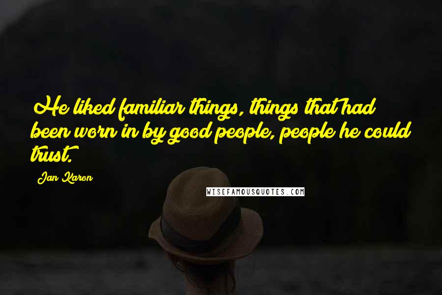 Jan Karon Quotes: He liked familiar things, things that had been worn in by good people, people he could trust.