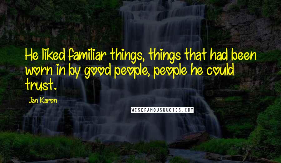 Jan Karon Quotes: He liked familiar things, things that had been worn in by good people, people he could trust.
