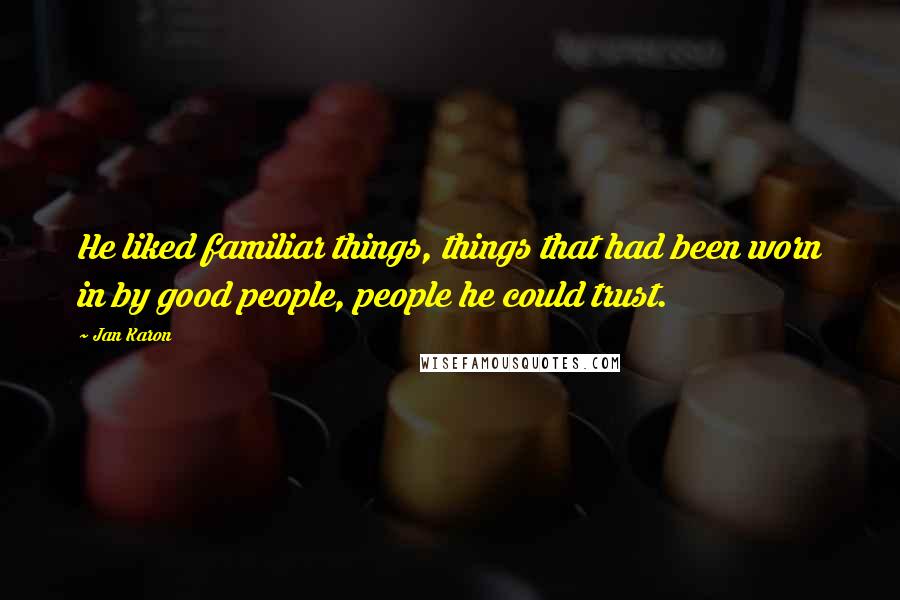 Jan Karon Quotes: He liked familiar things, things that had been worn in by good people, people he could trust.