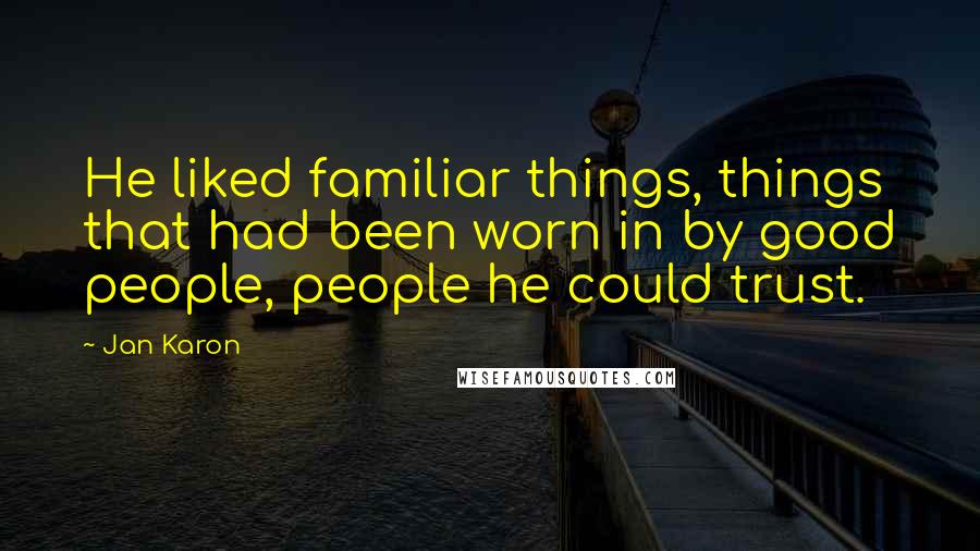 Jan Karon Quotes: He liked familiar things, things that had been worn in by good people, people he could trust.