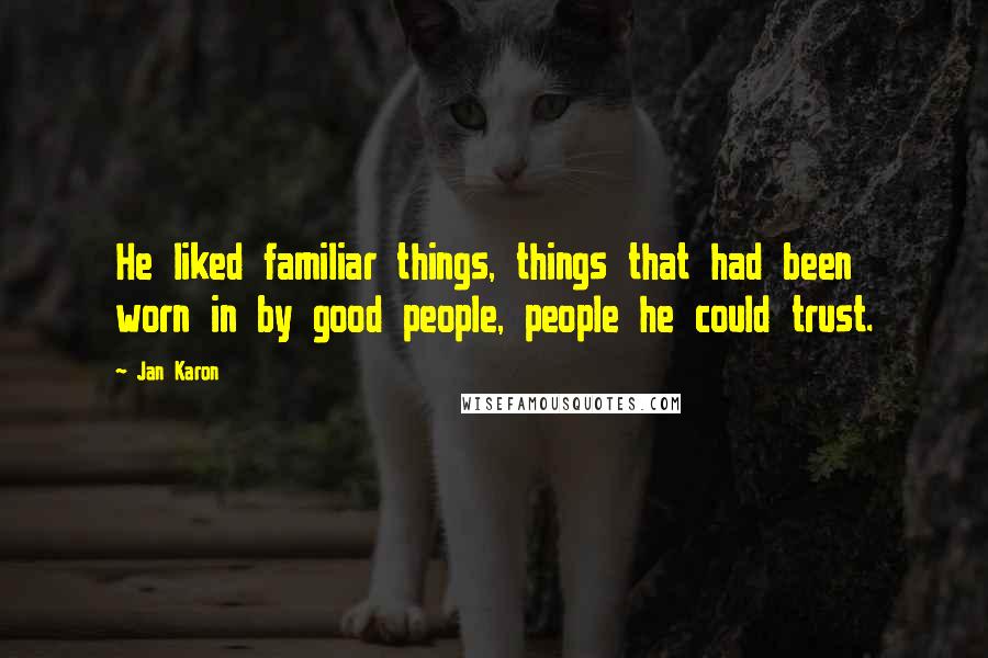 Jan Karon Quotes: He liked familiar things, things that had been worn in by good people, people he could trust.