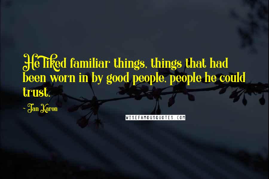 Jan Karon Quotes: He liked familiar things, things that had been worn in by good people, people he could trust.