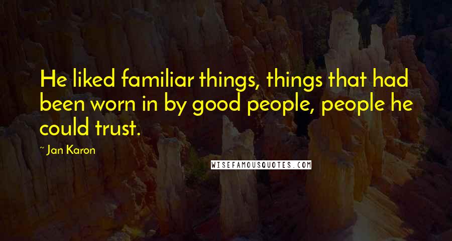 Jan Karon Quotes: He liked familiar things, things that had been worn in by good people, people he could trust.