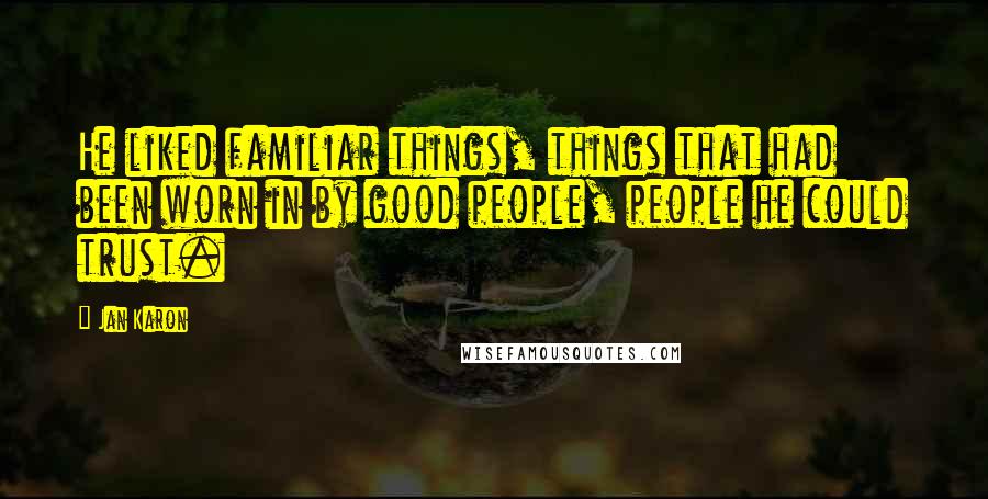 Jan Karon Quotes: He liked familiar things, things that had been worn in by good people, people he could trust.