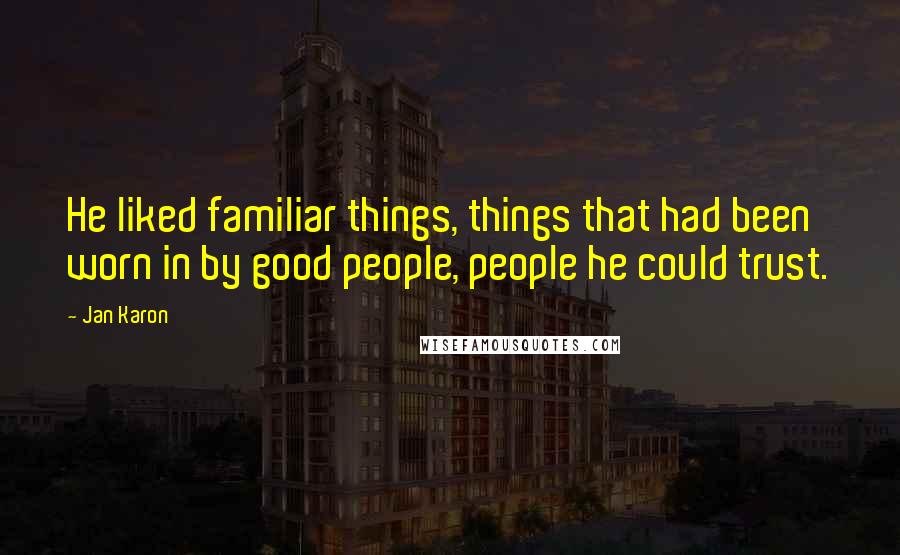 Jan Karon Quotes: He liked familiar things, things that had been worn in by good people, people he could trust.