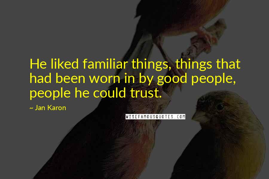 Jan Karon Quotes: He liked familiar things, things that had been worn in by good people, people he could trust.