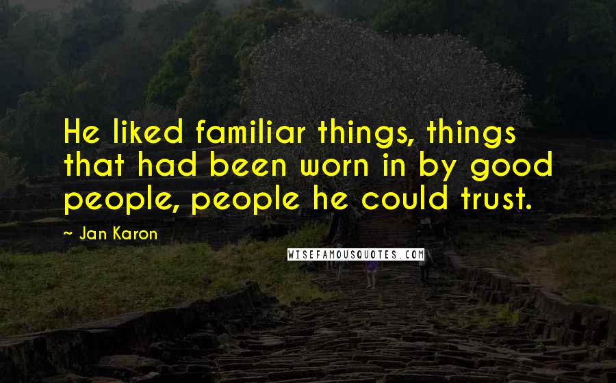 Jan Karon Quotes: He liked familiar things, things that had been worn in by good people, people he could trust.