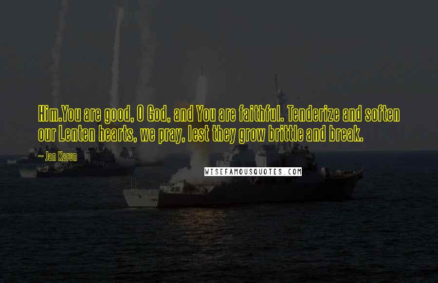 Jan Karon Quotes: Him.You are good, O God, and You are faithful. Tenderize and soften our Lenten hearts, we pray, lest they grow brittle and break.