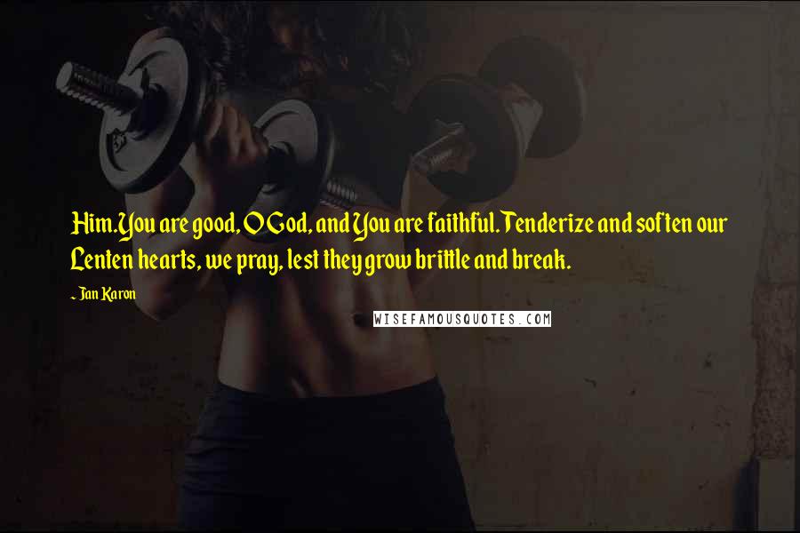 Jan Karon Quotes: Him.You are good, O God, and You are faithful. Tenderize and soften our Lenten hearts, we pray, lest they grow brittle and break.