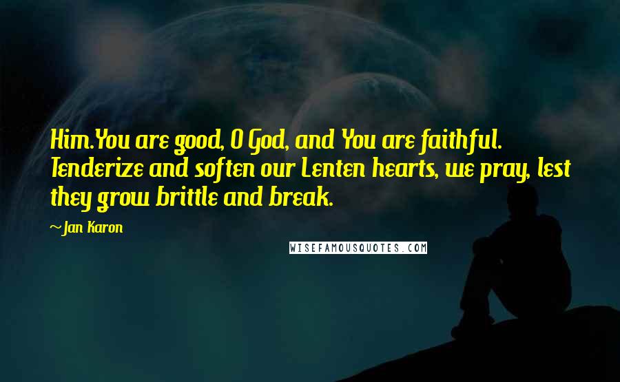 Jan Karon Quotes: Him.You are good, O God, and You are faithful. Tenderize and soften our Lenten hearts, we pray, lest they grow brittle and break.