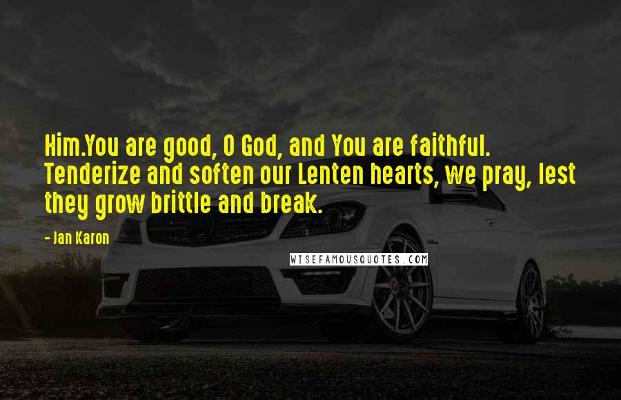 Jan Karon Quotes: Him.You are good, O God, and You are faithful. Tenderize and soften our Lenten hearts, we pray, lest they grow brittle and break.