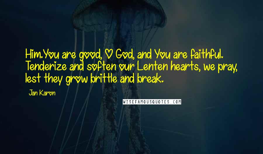 Jan Karon Quotes: Him.You are good, O God, and You are faithful. Tenderize and soften our Lenten hearts, we pray, lest they grow brittle and break.