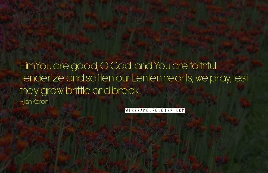 Jan Karon Quotes: Him.You are good, O God, and You are faithful. Tenderize and soften our Lenten hearts, we pray, lest they grow brittle and break.