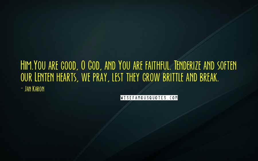 Jan Karon Quotes: Him.You are good, O God, and You are faithful. Tenderize and soften our Lenten hearts, we pray, lest they grow brittle and break.