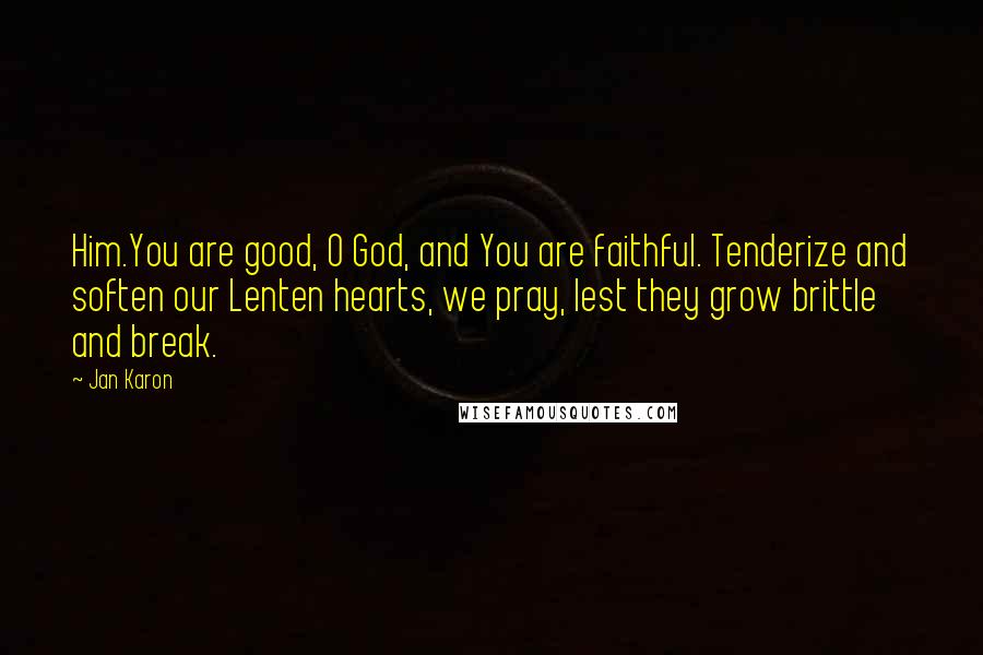 Jan Karon Quotes: Him.You are good, O God, and You are faithful. Tenderize and soften our Lenten hearts, we pray, lest they grow brittle and break.