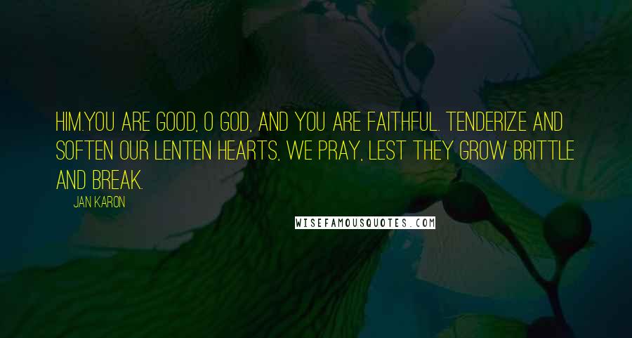 Jan Karon Quotes: Him.You are good, O God, and You are faithful. Tenderize and soften our Lenten hearts, we pray, lest they grow brittle and break.