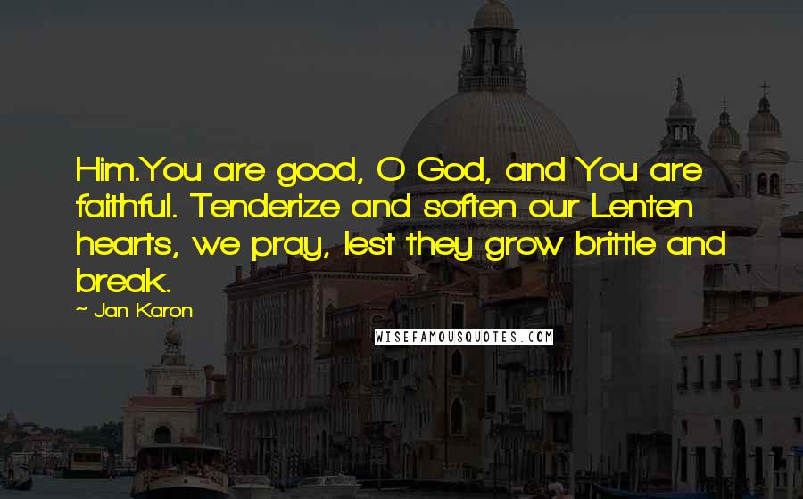 Jan Karon Quotes: Him.You are good, O God, and You are faithful. Tenderize and soften our Lenten hearts, we pray, lest they grow brittle and break.