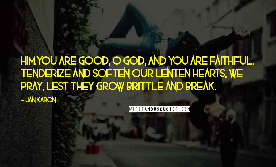 Jan Karon Quotes: Him.You are good, O God, and You are faithful. Tenderize and soften our Lenten hearts, we pray, lest they grow brittle and break.