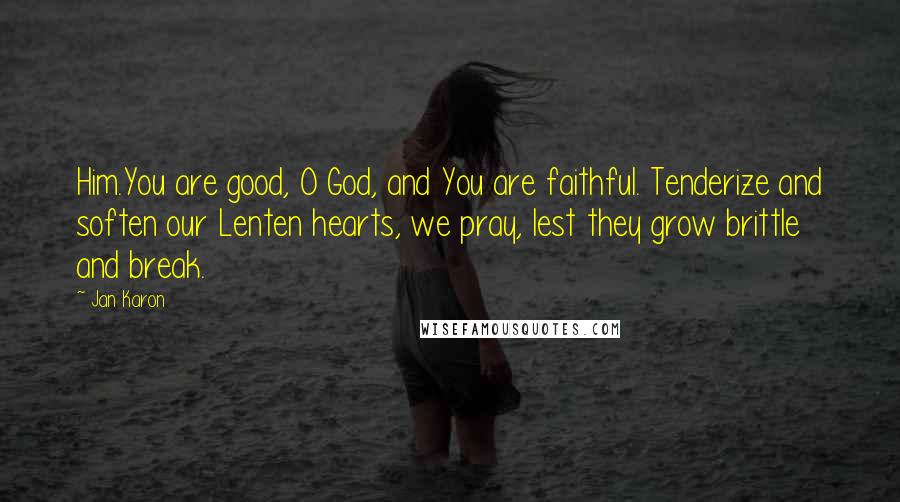 Jan Karon Quotes: Him.You are good, O God, and You are faithful. Tenderize and soften our Lenten hearts, we pray, lest they grow brittle and break.