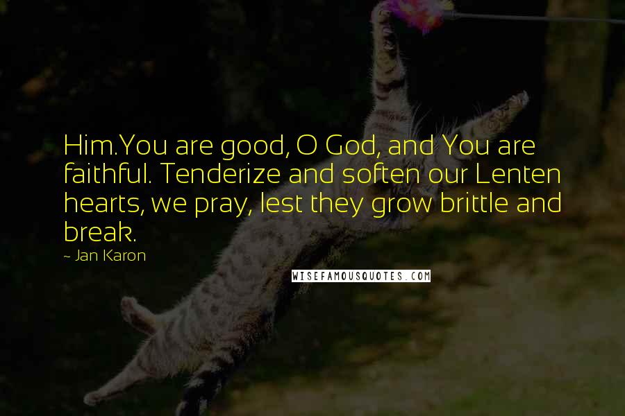 Jan Karon Quotes: Him.You are good, O God, and You are faithful. Tenderize and soften our Lenten hearts, we pray, lest they grow brittle and break.