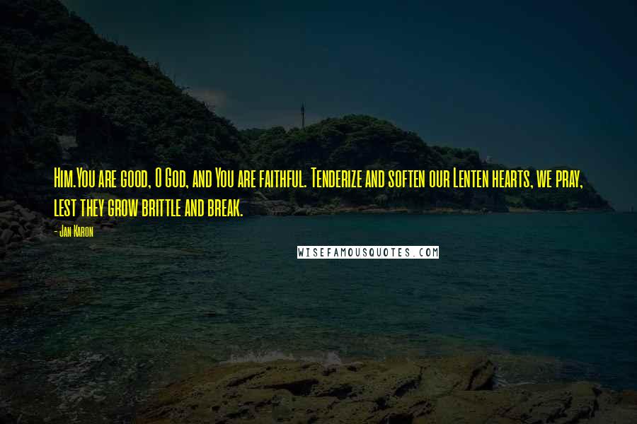 Jan Karon Quotes: Him.You are good, O God, and You are faithful. Tenderize and soften our Lenten hearts, we pray, lest they grow brittle and break.