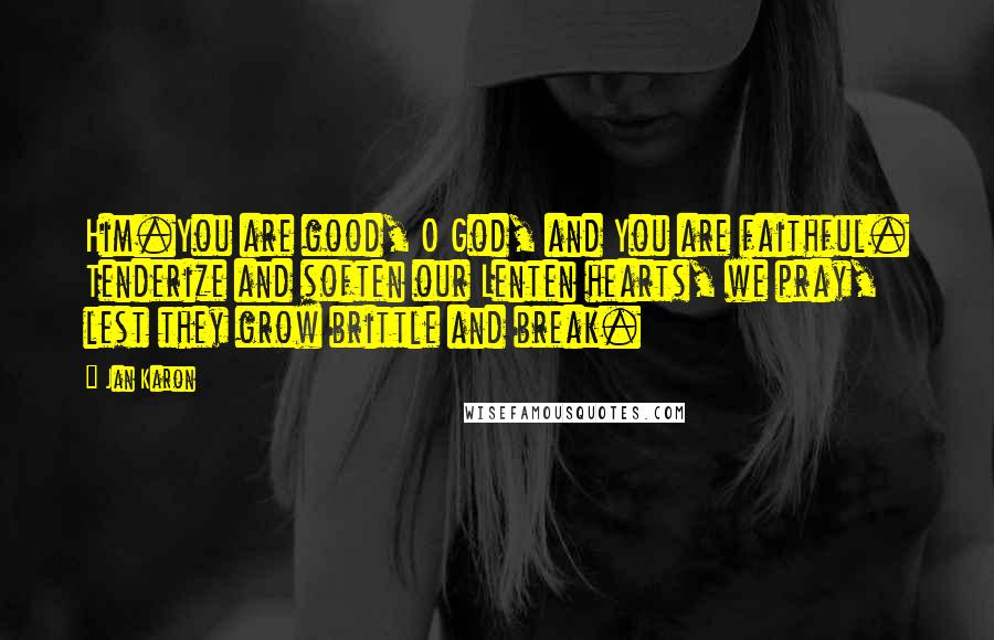 Jan Karon Quotes: Him.You are good, O God, and You are faithful. Tenderize and soften our Lenten hearts, we pray, lest they grow brittle and break.